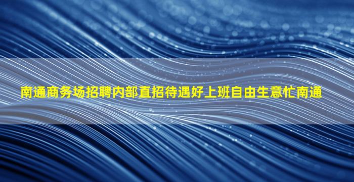 南通商务场招聘内部直招待遇好上班自由生意忙南通
